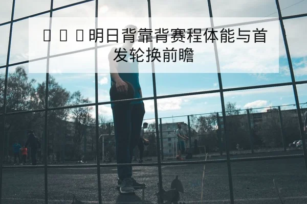 NBA明日背靠背赛程体能与首发轮换前瞻（leyu）